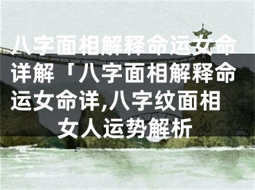八字面相解释命运女命详解「八字面相解释命运女命详,八字纹面相女人运势解析