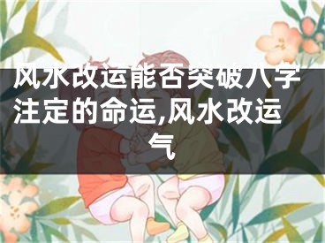 风水改运能否突破八字注定的命运,风水改运气