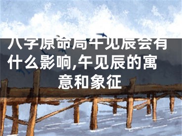 八字原命局午见辰会有什么影响,午见辰的寓意和象征