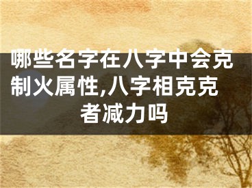 哪些名字在八字中会克制火属性,八字相克克者减力吗