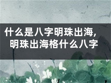什么是八字明珠出海,明珠出海格什么八字