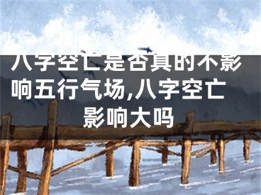 八字空亡是否真的不影响五行气场,八字空亡影响大吗