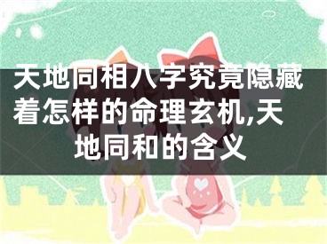 天地同相八字究竟隐藏着怎样的命理玄机,天地同和的含义