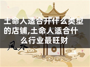 土命人适合开什么类型的店铺,土命人适合什么行业最旺财
