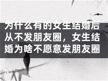 为什么有的女生结婚后从不发朋友圈,女生结婚为啥不愿意发朋友圈