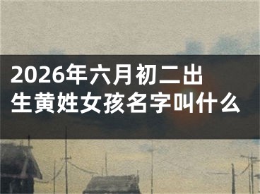2026年六月初二出生黄姓女孩名字叫什么