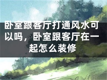 卧室跟客厅打通风水可以吗，卧室跟客厅在一起怎么装修
