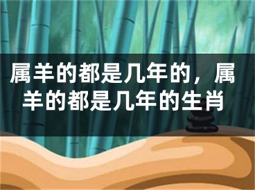 属羊的都是几年的，属羊的都是几年的生肖