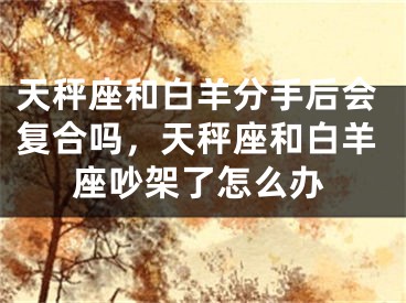 天秤座和白羊分手后会复合吗,天秤座和白羊座吵架了怎么办