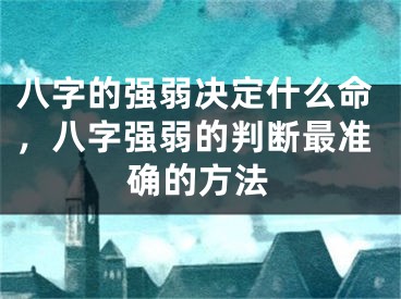 八字的强弱决定什么命，八字强弱的判断最准确的方法