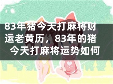 83年猪今天打麻将财运老黄历,83年的猪今天打麻将运势如何