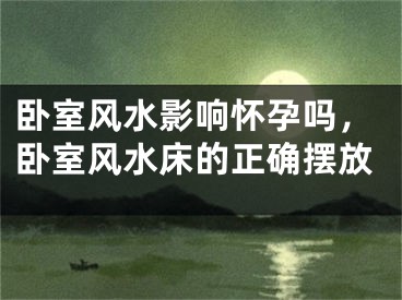 卧室风水影响怀孕吗，卧室风水床的正确摆放