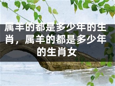 属羊的都是多少年的生肖，属羊的都是多少年的生肖女