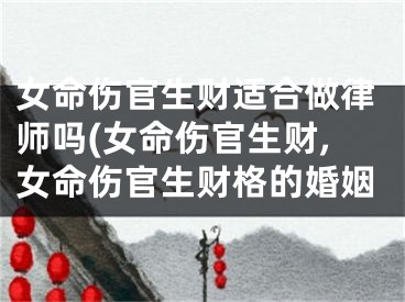 女命伤官生财适合做律师吗(女命伤官生财,女命伤官生财格的婚姻