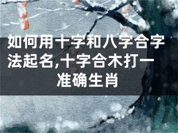 如何用十字和八字合字法起名,十字合木打一准确生肖