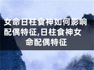 女命日柱食神如何影响配偶特征,日柱食神女命配偶特征