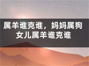 属羊谁克谁，妈妈属狗女儿属羊谁克谁