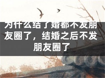 为什么结了婚都不发朋友圈了，结婚之后不发朋友圈了