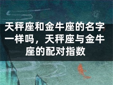 天秤座和金牛座的名字一样吗，天秤座与金牛座的配对指数