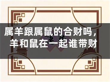 属羊跟属鼠的合财吗，羊和鼠在一起谁带财