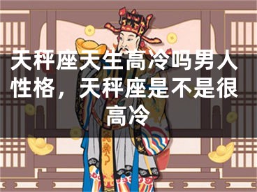 天秤座天生高冷吗男人性格，天秤座是不是很高冷
