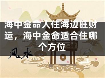 海中金命人住海边旺财运，海中金命适合住哪个方位