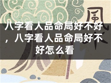 八字看人品命局好不好，八字看人品命局好不好怎么看
