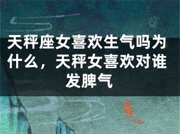天秤座女喜欢生气吗为什么,天秤女喜欢对谁发脾气