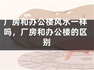 厂房和办公楼风水一样吗，厂房和办公楼的区别