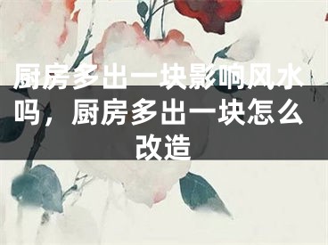 厨房多出一块影响风水吗,厨房多出一块怎么改造