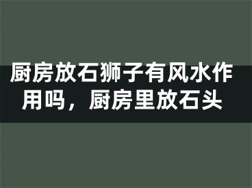厨房放石狮子有风水作用吗，厨房里放石头