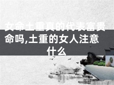 女命土重真的代表富贵命吗,土重的女人注意什么
