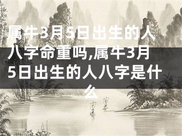 属牛3月5日出生的人八字命重吗,属牛3月5日出生的人八字是什么