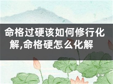 命格过硬该如何修行化解,命格硬怎么化解