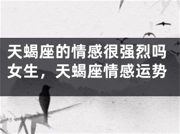 天蝎座的情感很强烈吗女生，天蝎座情感运势