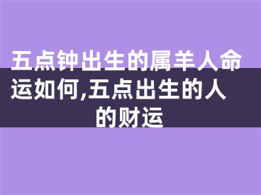 五点钟出生的属羊人命运如何,五点出生的人的财运