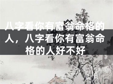 八字看你有富翁命格的人，八字看你有富翁命格的人好不好