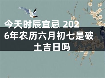 今天时辰宜忌 2026年农历六月初七是破土吉日吗