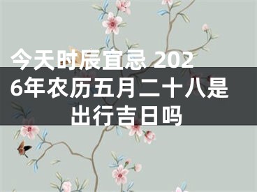 今天时辰宜忌 2026年农历五月二十八是出行吉日吗