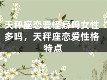 天秤座恋爱怪癖吗女性多吗，天秤座恋爱性格特点