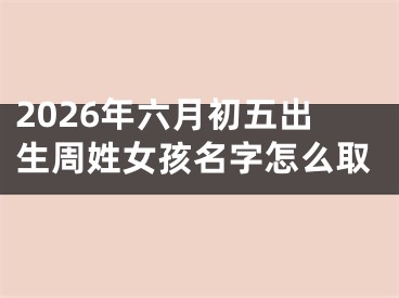 2026年六月初五出生周姓女孩名字怎么取