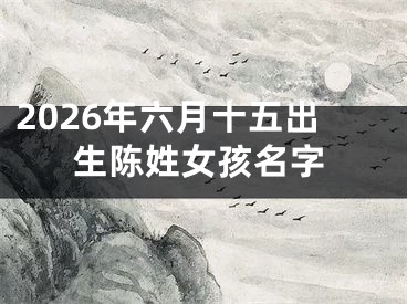 2026年六月十五出生陈姓女孩名字