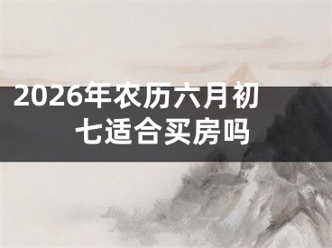2026年农历六月初七适合买房吗
