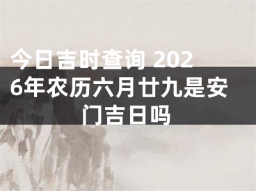 今日吉时查询 2026年农历六月廿九是安门吉日吗
