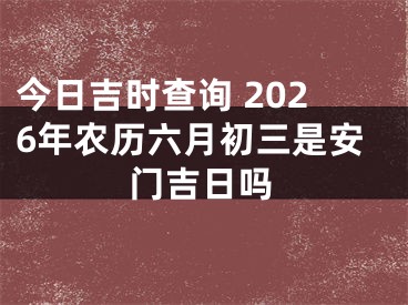 今日吉时查询 2026年农历六月初三是安门吉日吗