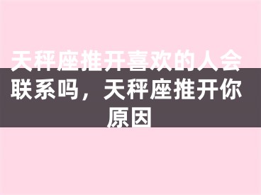 天秤座推开喜欢的人会联系吗，天秤座推开你原因