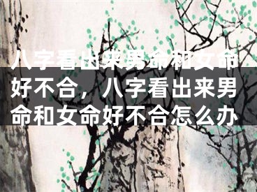 八字看出来男命和女命好不合，八字看出来男命和女命好不合怎么办