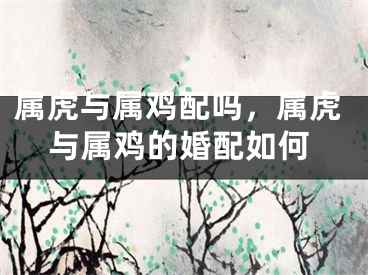 属虎与属鸡配吗，属虎与属鸡的婚配如何