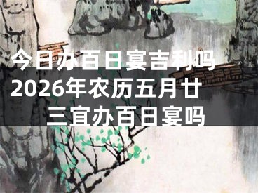 今日办百日宴吉利吗 2026年农历五月廿三宜办百日宴吗