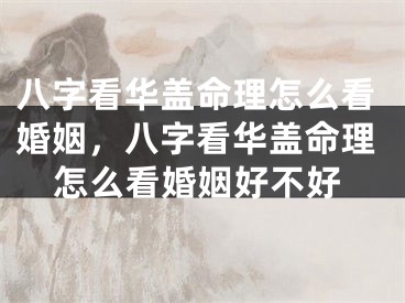 八字看华盖命理怎么看婚姻，八字看华盖命理怎么看婚姻好不好